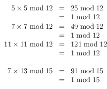 
\begin{array}{rcl}
5 \times 5 \bmod 12 & = & 25 \bmod 12 \\
        & = & 1 \bmod 12 \\
7 \times 7 \bmod 12 & = & 49 \bmod 12 \\
        & = & 1 \bmod 12 \\
11 \times 11 \bmod 12 & = & 121 \bmod 12 \\
        & = & 1 \bmod 12 \\
\\
7 \times 13 \bmod 15 & = & 91 \bmod 15 \\
        & = &1 \bmod 15
\end{array}
